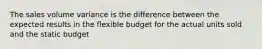 The sales volume variance is the difference between the expected results in the flexible budget for the actual units sold and the static budget