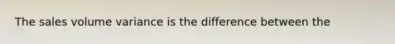 The sales volume variance is the difference between the