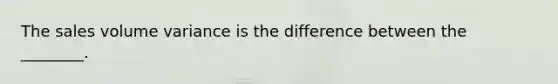 The sales volume variance is the difference between the ________.