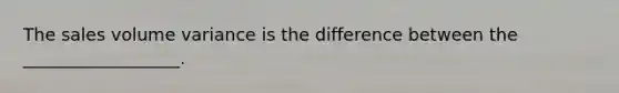 The sales volume variance is the difference between the __________________.