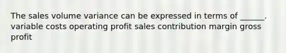 The sales volume variance can be expressed in terms of ______. variable costs operating profit sales contribution margin gross profit