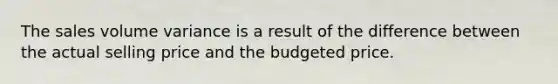 The sales volume variance is a result of the difference between the actual selling price and the budgeted price.