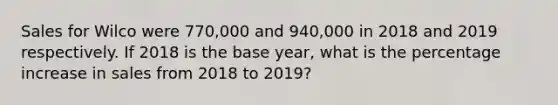 Sales for Wilco were 770,000 and 940,000 in 2018 and 2019 respectively. If 2018 is the base year, what is the percentage increase in sales from 2018 to 2019?