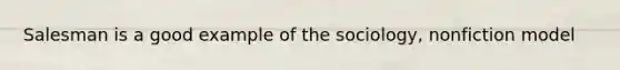 Salesman is a good example of the sociology, nonfiction model