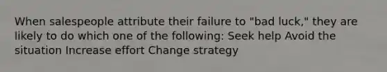 When salespeople attribute their failure to "bad luck," they are likely to do which one of the following: Seek help Avoid the situation Increase effort Change strategy