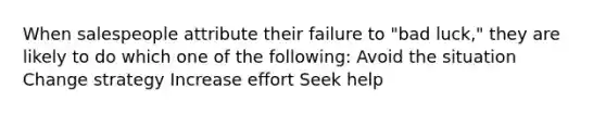 When salespeople attribute their failure to "bad luck," they are likely to do which one of the following: Avoid the situation Change strategy Increase effort Seek help