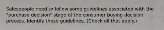 Salespeople need to follow some guidelines associated with the "purchase decision" stage of the consumer buying decision process. Identify these guidelines. (Check all that apply.)