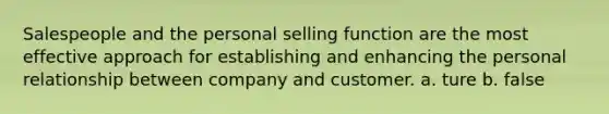 Salespeople and the personal selling function are the most effective approach for establishing and enhancing the personal relationship between company and customer. a. ture b. false