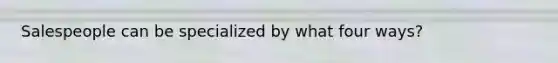 Salespeople can be specialized by what four ways?