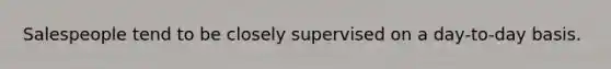 Salespeople tend to be closely supervised on a day-to-day basis.