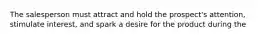 The salesperson must attract and hold the prospect's attention, stimulate interest, and spark a desire for the product during the