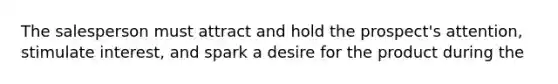 The salesperson must attract and hold the prospect's attention, stimulate interest, and spark a desire for the product during the