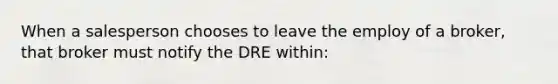 When a salesperson chooses to leave the employ of a broker, that broker must notify the DRE within: