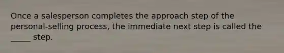 Once a salesperson completes the approach step of the personal-selling process, the immediate next step is called the _____ step.