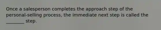 Once a salesperson completes the approach step of the personal-selling process, the immediate next step is called the ________ step.