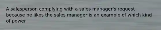 A salesperson complying with a sales manager's request because he likes the sales manager is an example of which kind of power