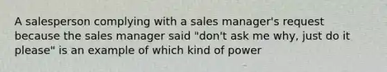 A salesperson complying with a sales manager's request because the sales manager said "don't ask me why, just do it please" is an example of which kind of power