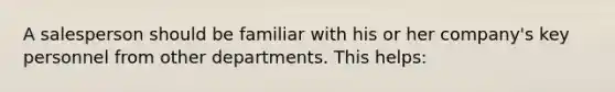 A salesperson should be familiar with his or her company's key personnel from other departments. This helps: