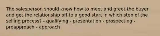 The salesperson should know how to meet and greet the buyer and get the relationship off to a good start in which step of the selling process? - qualifying - presentation - prospecting - preapproach - approach