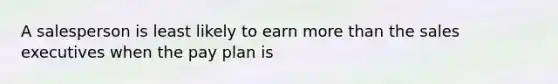 A salesperson is least likely to earn more than the sales executives when the pay plan is