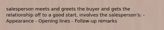 salesperson meets and greets the buyer and gets the relationship off to a good start, involves the salesperson's: - Appearance - Opening lines - Follow-up remarks