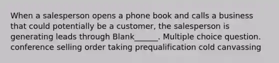 When a salesperson opens a phone book and calls a business that could potentially be a customer, the salesperson is generating leads through Blank______. Multiple choice question. conference selling order taking prequalification cold canvassing