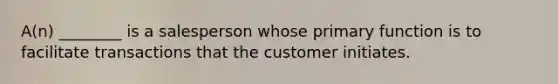 ​A(n) ________ is a salesperson whose primary function is to facilitate transactions that the customer initiates.