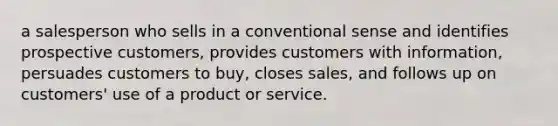 a salesperson who sells in a conventional sense and identifies prospective customers, provides customers with information, persuades customers to buy, closes sales, and follows up on customers' use of a product or service.