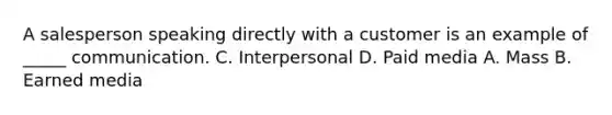 A salesperson speaking directly with a customer is an example of _____ communication. C. Interpersonal D. Paid media A. Mass B. Earned media