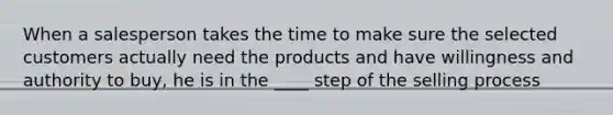 When a salesperson takes the time to make sure the selected customers actually need the products and have willingness and authority to buy, he is in the ____ step of the selling process