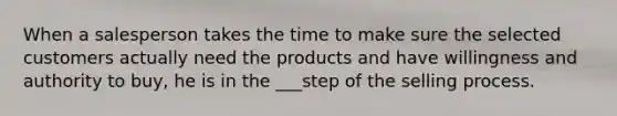 When a salesperson takes the time to make sure the selected customers actually need the products and have willingness and authority to buy, he is in the ___step of the selling process.