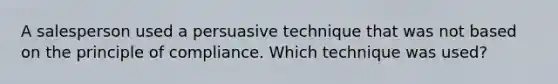 A salesperson used a persuasive technique that was not based on the principle of compliance. Which technique was used?