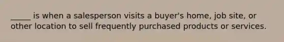 _____ is when a salesperson visits a buyer's home, job site, or other location to sell frequently purchased products or services.