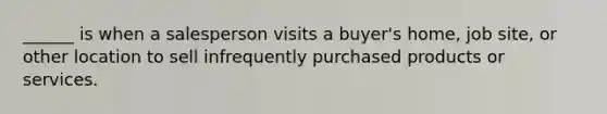 ______ is when a salesperson visits a buyer's home, job site, or other location to sell infrequently purchased products or services.