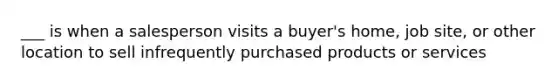 ___ is when a salesperson visits a buyer's home, job site, or other location to sell infrequently purchased products or services