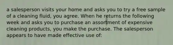 a salesperson visits your home and asks you to try a free sample of a cleaning fluid, you agree. When he returns the following week and asks you to purchase an assortment of expensive cleaning products, you make the purchase. The salesperson appears to have made effective use of: