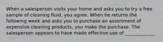 When a salesperson visits your home and asks you to try a free sample of cleaning fluid, you agree. When he returns the following week and asks you to purchase an assortment of expensive cleaning products, you make the purchase. The salesperson appears to have made effective use of _____________