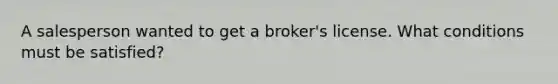 A salesperson wanted to get a broker's license. What conditions must be satisfied?