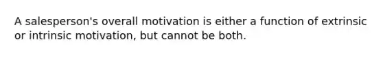 A salesperson's overall motivation is either a function of extrinsic or intrinsic motivation, but cannot be both.