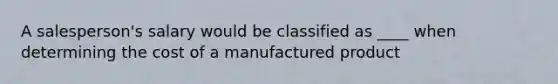 A salesperson's salary would be classified as ____ when determining the cost of a manufactured product