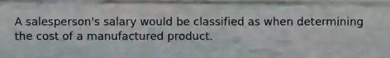 A salesperson's salary would be classified as when determining the cost of a manufactured product.