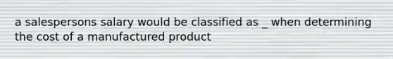 a salespersons salary would be classified as _ when determining the cost of a manufactured product