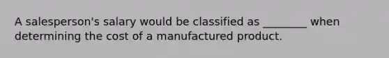 A​ salesperson's salary would be classified as​ ________ when determining the cost of a manufactured product.