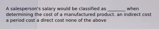 A salesperson's salary would be classified as ________ when determining the cost of a manufactured product. an indirect cost a period cost a direct cost none of the above