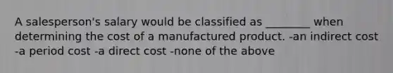 A salesperson's salary would be classified as ________ when determining the cost of a manufactured product. -an indirect cost -a period cost -a direct cost -none of the above