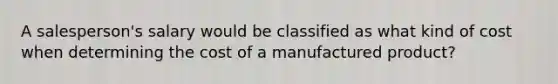 A salesperson's salary would be classified as what kind of cost when determining the cost of a manufactured product?
