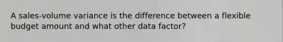 A sales-volume variance is the difference between a flexible budget amount and what other data factor?