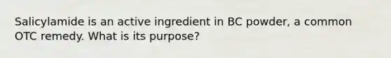 Salicylamide is an active ingredient in BC powder, a common OTC remedy. What is its purpose?