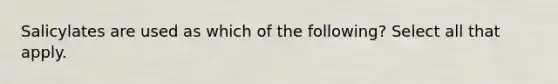 Salicylates are used as which of the following? Select all that apply.