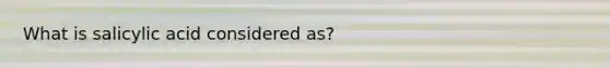 What is salicylic acid considered as?